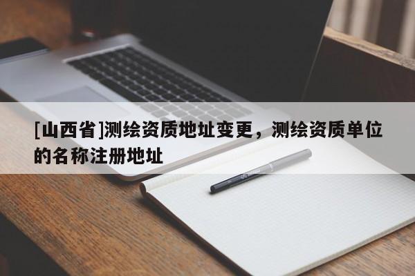 [山西省]测绘资质地址变更，测绘资质单位的名称注册地址