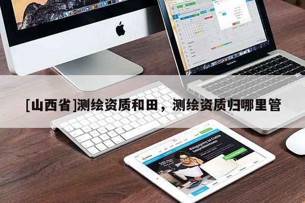 [山西省]测绘资质和田，测绘资质归哪里管