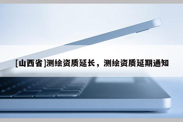 [山西省]测绘资质延长，测绘资质延期通知