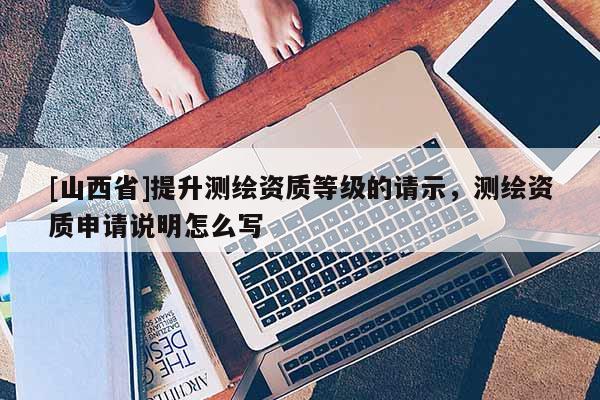 [山西省]提升测绘资质等级的请示，测绘资质申请说明怎么写