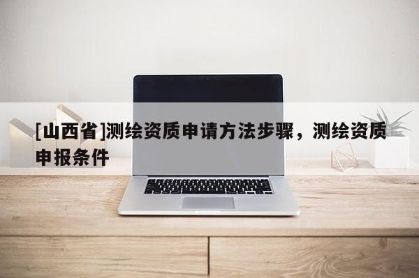 [山西省]测绘资质申请方法步骤，测绘资质申报条件