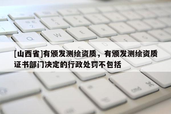 [山西省]有颁发测绘资质，有颁发测绘资质证书部门决定的行政处罚不包括