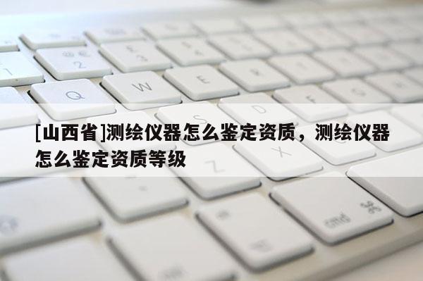 [山西省]测绘仪器怎么鉴定资质，测绘仪器怎么鉴定资质等级