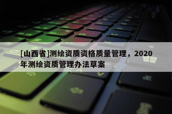 [山西省]测绘资质资格质量管理，2020年测绘资质管理办法草案