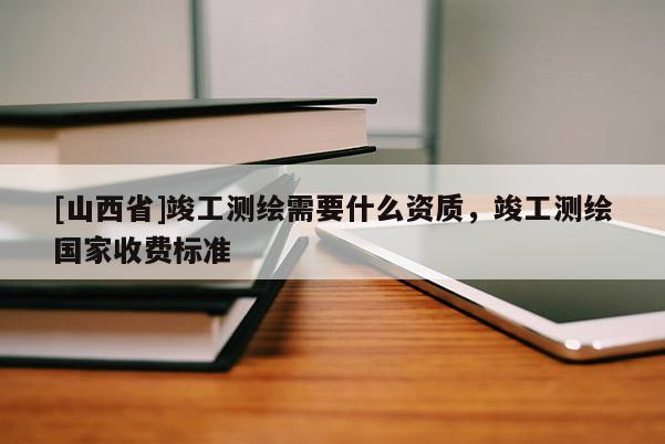 [山西省]竣工测绘需要什么资质，竣工测绘国家收费标准