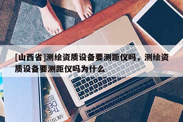 [山西省]测绘资质设备要测距仪吗，测绘资质设备要测距仪吗为什么
