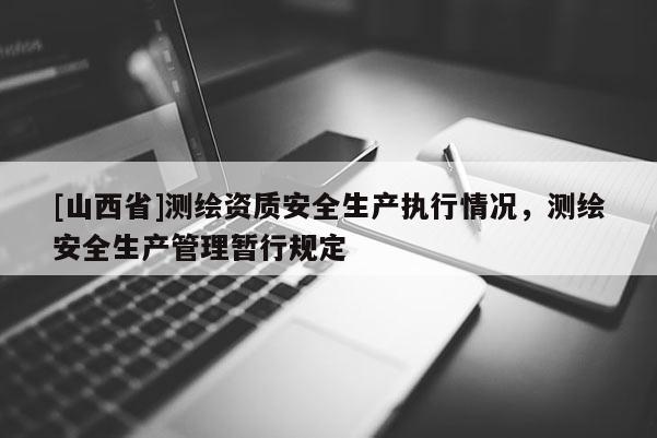 [山西省]测绘资质安全生产执行情况，测绘安全生产管理暂行规定