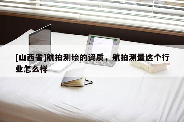 [山西省]航拍测绘的资质，航拍测量这个行业怎么样