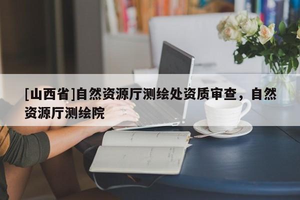 [山西省]自然资源厅测绘处资质审查，自然资源厅测绘院
