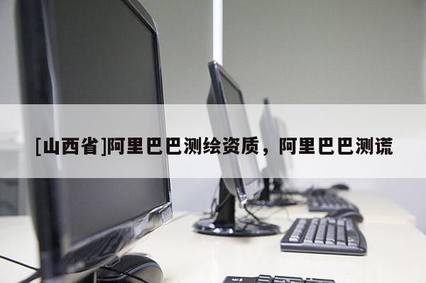 [山西省]阿里巴巴测绘资质，阿里巴巴测谎