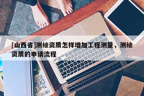 [山西省]测绘资质怎样增加工程测量，测绘资质的申请流程