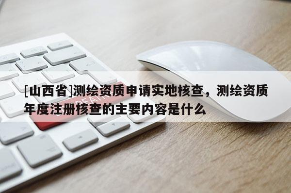 [山西省]测绘资质申请实地核查，测绘资质年度注册核查的主要内容是什么
