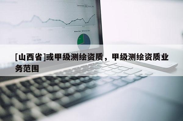[山西省]或甲级测绘资质，甲级测绘资质业务范围