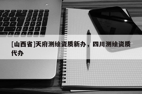 [山西省]天府测绘资质新办，四川测绘资质代办