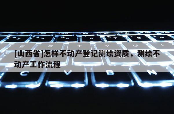 [山西省]怎样不动产登记测绘资质，测绘不动产工作流程