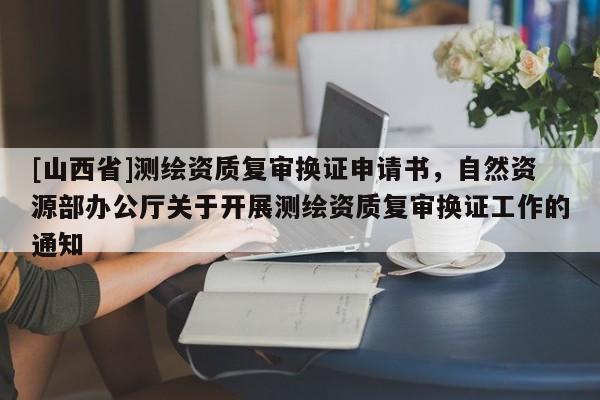 [山西省]测绘资质复审换证申请书，自然资源部办公厅关于开展测绘资质复审换证工作的通知