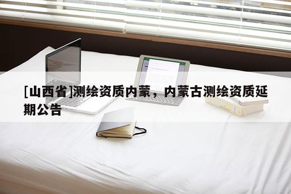 [山西省]测绘资质内蒙，内蒙古测绘资质延期公告