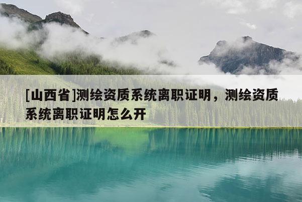 [山西省]测绘资质系统离职证明，测绘资质系统离职证明怎么开