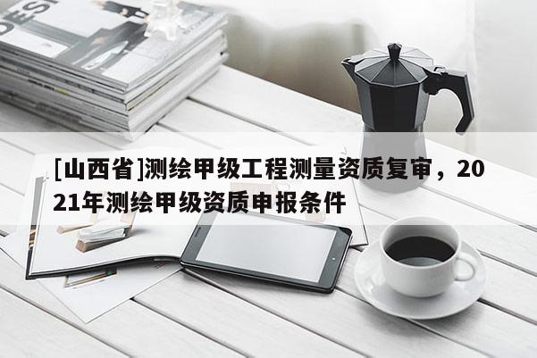 [山西省]测绘甲级工程测量资质复审，2021年测绘甲级资质申报条件
