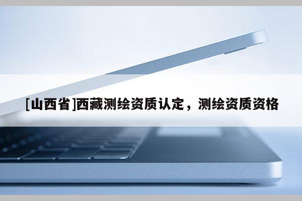 [山西省]西藏测绘资质认定，测绘资质资格