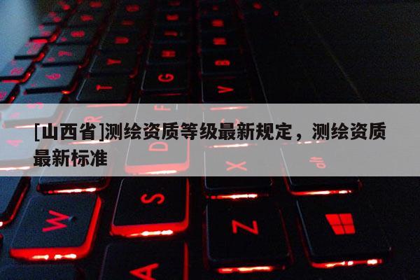 [山西省]测绘资质等级最新规定，测绘资质最新标准