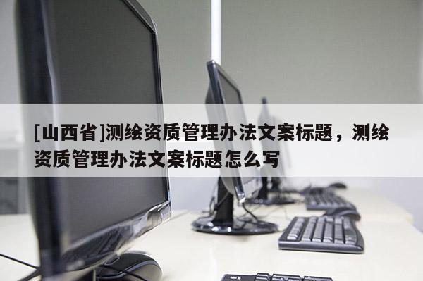 [山西省]测绘资质管理办法文案标题，测绘资质管理办法文案标题怎么写
