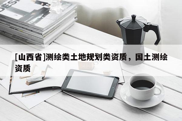 [山西省]测绘类土地规划类资质，国土测绘资质