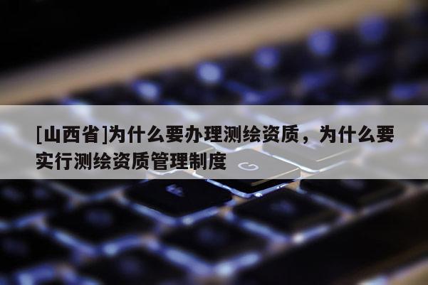 [山西省]为什么要办理测绘资质，为什么要实行测绘资质管理制度