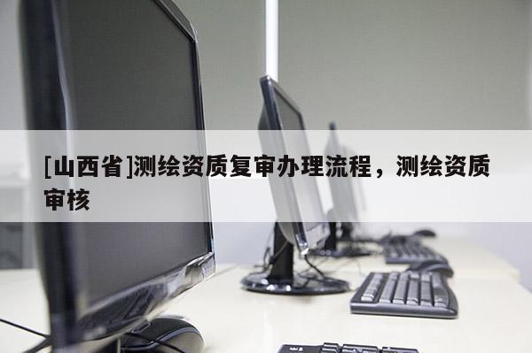 [山西省]测绘资质复审办理流程，测绘资质审核