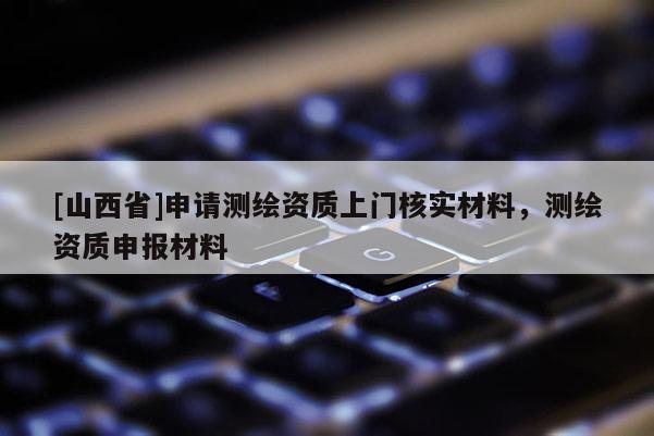 [山西省]申请测绘资质上门核实材料，测绘资质申报材料