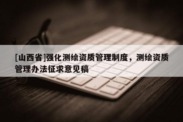 [山西省]强化测绘资质管理制度，测绘资质管理办法征求意见稿