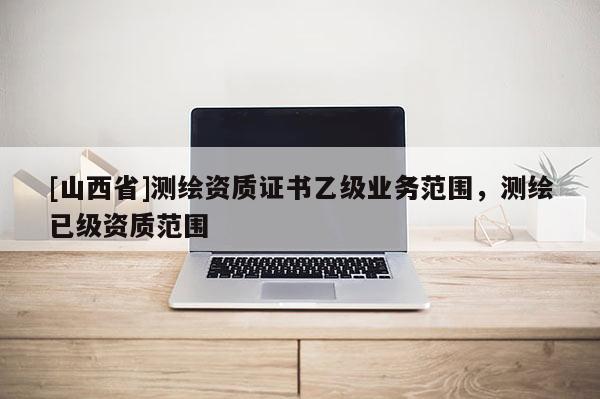 [山西省]测绘资质证书乙级业务范围，测绘已级资质范围