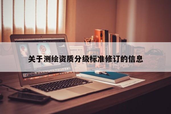 关于测绘资质分级标准修订的信息