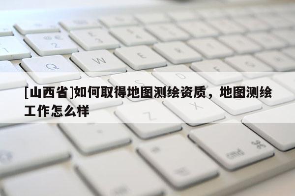 [山西省]如何取得地图测绘资质，地图测绘工作怎么样