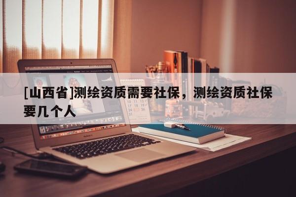 [山西省]测绘资质需要社保，测绘资质社保要几个人