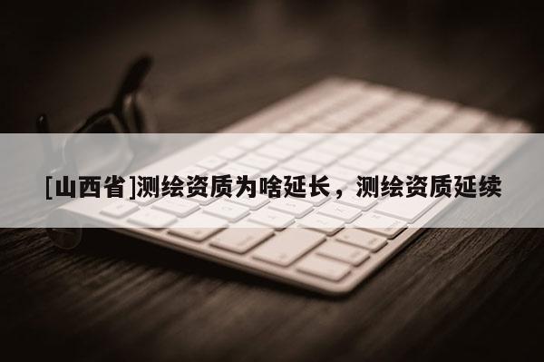 [山西省]测绘资质为啥延长，测绘资质延续