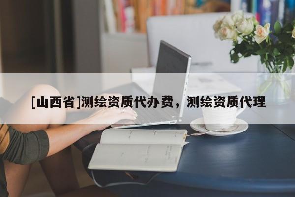 [山西省]测绘资质代办费，测绘资质代理