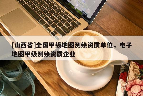 [山西省]全国甲级地图测绘资质单位，电子地图甲级测绘资质企业