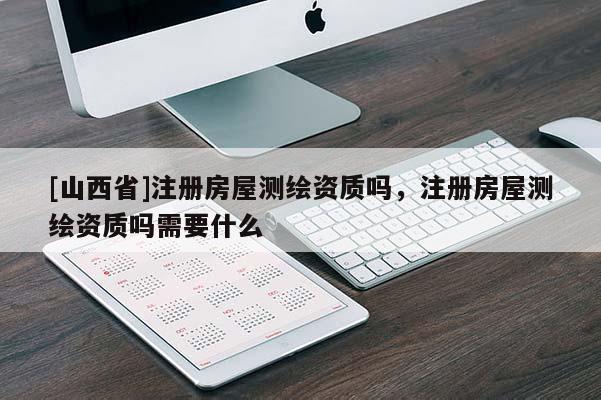 [山西省]注册房屋测绘资质吗，注册房屋测绘资质吗需要什么