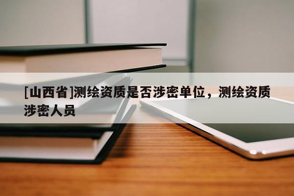 [山西省]测绘资质是否涉密单位，测绘资质涉密人员