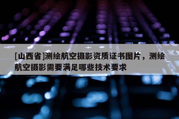 [山西省]测绘航空摄影资质证书图片，测绘航空摄影需要满足哪些技术要求