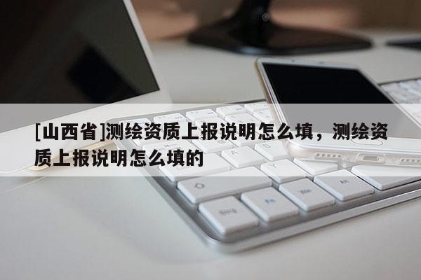 [山西省]测绘资质上报说明怎么填，测绘资质上报说明怎么填的