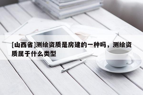 [山西省]测绘资质是房建的一种吗，测绘资质属于什么类型
