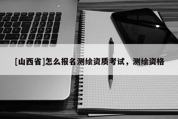 [山西省]怎么报名测绘资质考试，测绘资格