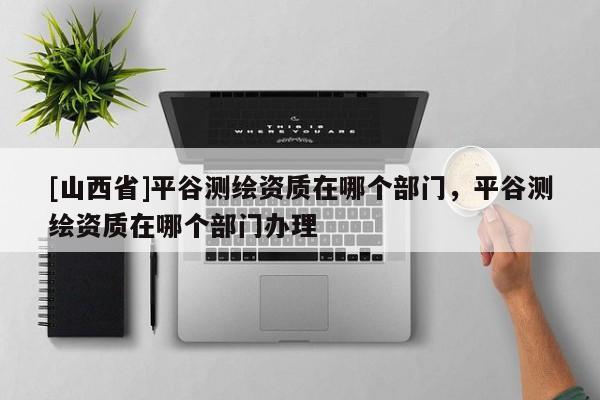 [山西省]平谷测绘资质在哪个部门，平谷测绘资质在哪个部门办理