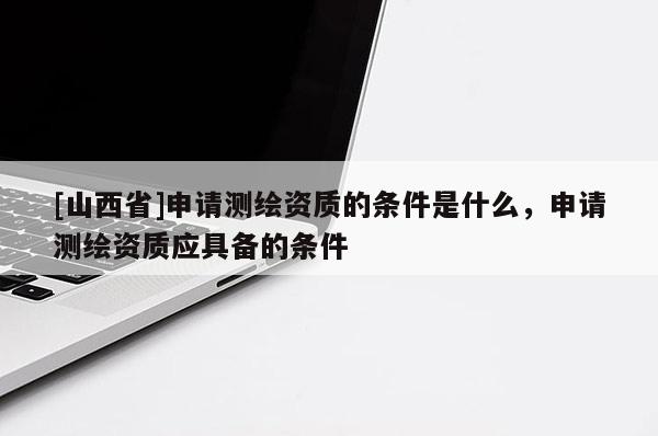 [山西省]申请测绘资质的条件是什么，申请测绘资质应具备的条件