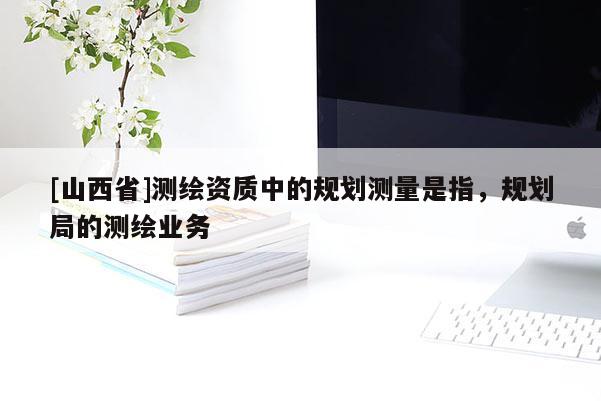 [山西省]测绘资质中的规划测量是指，规划局的测绘业务