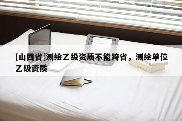 [山西省]测绘乙级资质不能跨省，测绘单位乙级资质