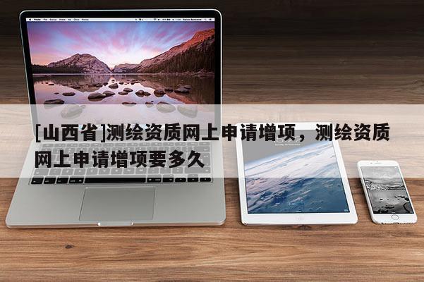 [山西省]测绘资质网上申请增项，测绘资质网上申请增项要多久