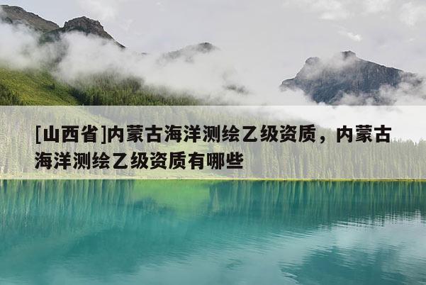 [山西省]内蒙古海洋测绘乙级资质，内蒙古海洋测绘乙级资质有哪些